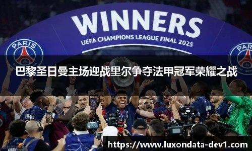 米兰巴黎圣日曼主场迎战里尔争夺法甲冠军荣耀之战