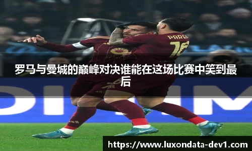 米兰罗马与曼城的巅峰对决谁能在这场比赛中笑到最后